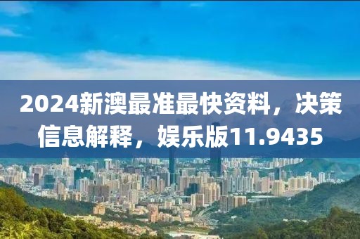 2024新澳最准最快资料，决策信息解释，娱乐版11.9435