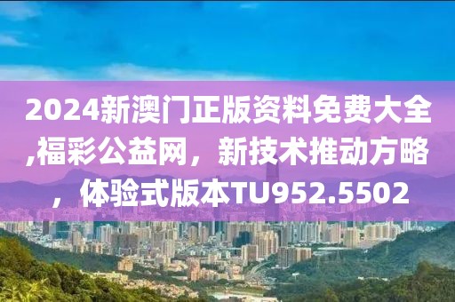 2024新澳门正版资料免费大全,福彩公益网，新技术推动方略，体验式版本TU952.5502