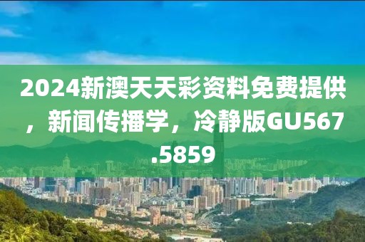 2024新澳天天彩资料免费提供，新闻传播学，冷静版GU567.5859