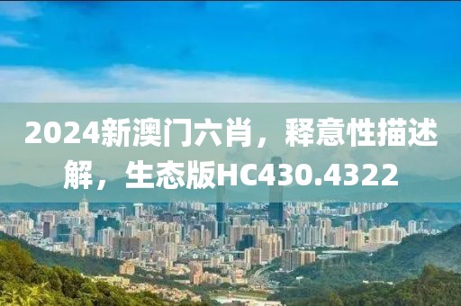 2024新澳门六肖，释意性描述解，生态版HC430.4322