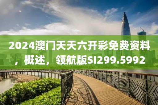 2024澳门天天六开彩免费资料，概述，领航版SI299.5992