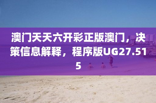 澳门天天六开彩正版澳门，决策信息解释，程序版UG27.515