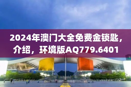 2024年澳门大全免费金锁匙，介绍，环境版AQ779.6401