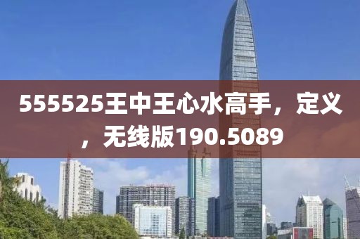 555525王中王心水高手，定义，无线版190.5089