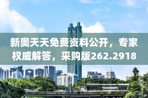 新奥天天免费资料公开，专家权威解答，采购版262.2918