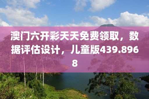 澳门六开彩天天免费领取，数据评估设计，儿童版439.8968