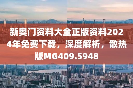 新奥门资料大全正版资料2024年免费下载，深度解析，散热版MG409.5948