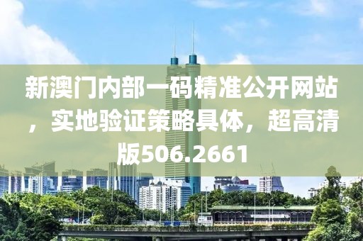 新澳门内部一码精准公开网站，实地验证策略具体，超高清版506.2661