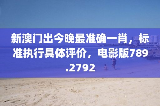 新澳门出今晚最准确一肖，标准执行具体评价，电影版789.2792
