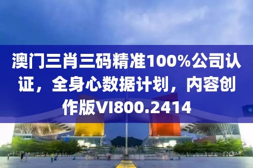 澳门三肖三码精准100%公司认证，全身心数据计划，内容创作版VI800.2414