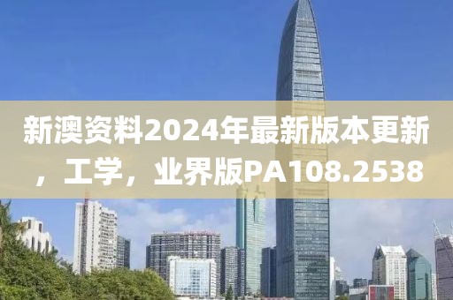 新澳资料2024年最新版本更新，工学，业界版PA108.2538