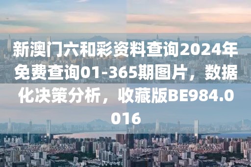 新澳门六和彩资料查询2024年免费查询01-365期图片，数据化决策分析，收藏版BE984.0016