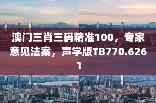 澳门三肖三码精准100，专家意见法案，声学版TB770.6261