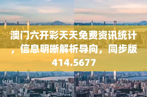 澳门六开彩天天免费资讯统计，信息明晰解析导向，同步版414.5677