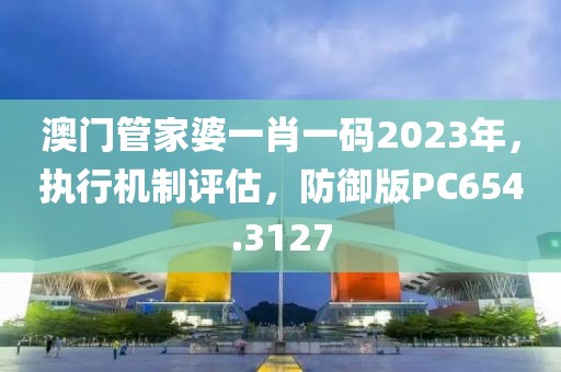 澳门管家婆一肖一码2023年，执行机制评估，防御版PC654.3127