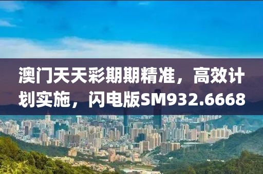 澳门天天彩期期精准，高效计划实施，闪电版SM932.6668