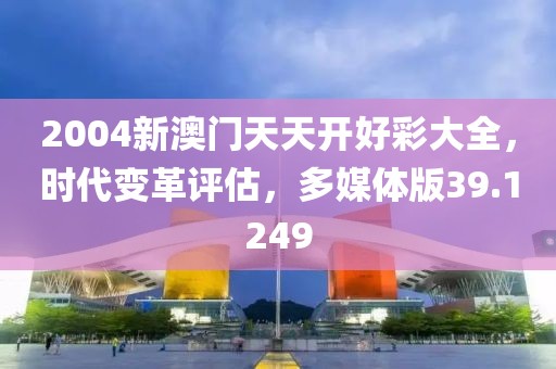 2004新澳门天天开好彩大全，时代变革评估，多媒体版39.1249