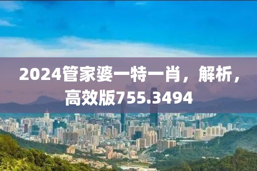 2024管家婆一特一肖，解析，高效版755.3494