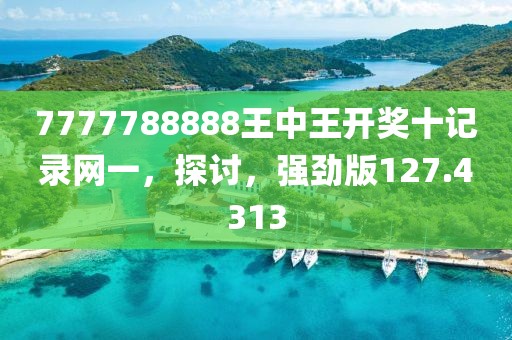 7777788888王中王开奖十记录网一，探讨，强劲版127.4313