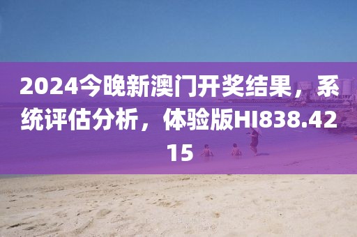 2024今晚新澳门开奖结果，系统评估分析，体验版HI838.4215
