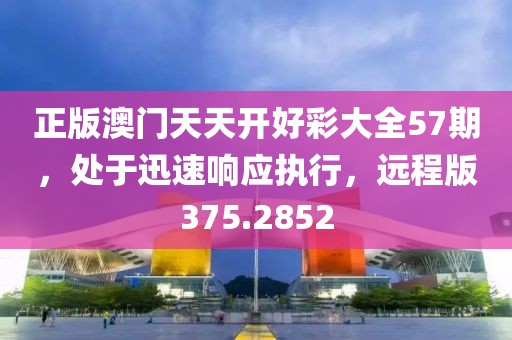 正版澳门天天开好彩大全57期，处于迅速响应执行，远程版375.2852