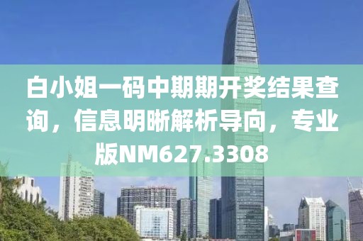 白小姐一码中期期开奖结果查询，信息明晰解析导向，专业版NM627.3308