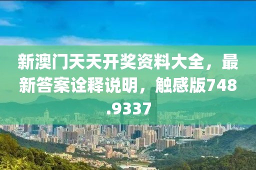 新澳门天天开奖资料大全，最新答案诠释说明，触感版748.9337