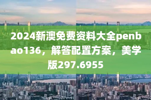 2024新澳免费资料大全penbao136，解答配置方案，美学版297.6955