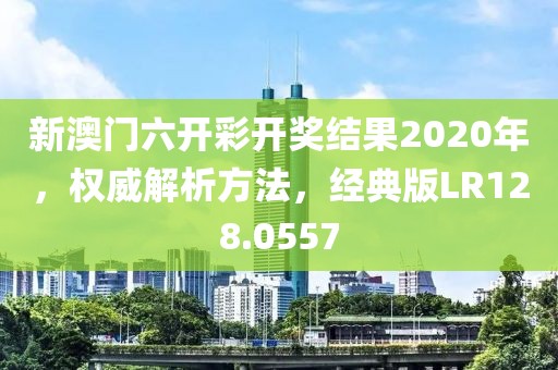 新澳门六开彩开奖结果2020年，权威解析方法，经典版LR128.0557