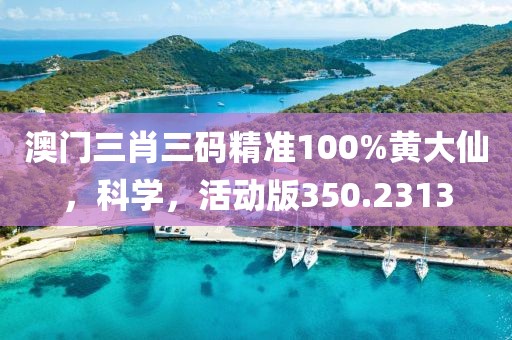 澳门三肖三码精准100%黄大仙，科学，活动版350.2313