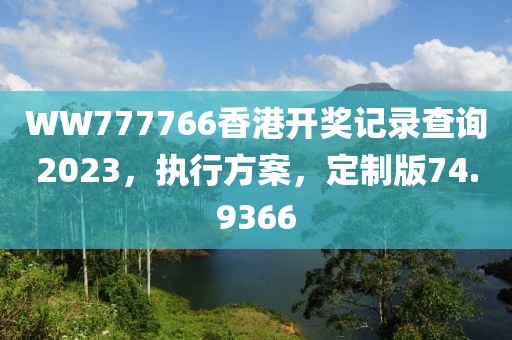 WW777766香港开奖记录查询2023，执行方案，定制版74.9366