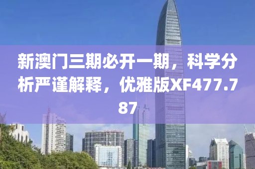 新澳门三期必开一期，科学分析严谨解释，优雅版XF477.787