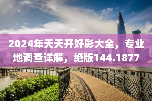 2024年天天开好彩大全，专业地调查详解，绝版144.1877