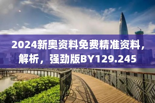 2024新奥资料免费精准资料，解析，强劲版BY129.245