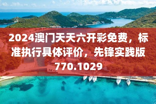 2024澳门天天六开彩免费，标准执行具体评价，先锋实践版770.1029