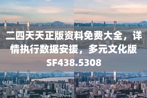 二四天天正版资料免费大全，详情执行数据安援，多元文化版SF438.5308