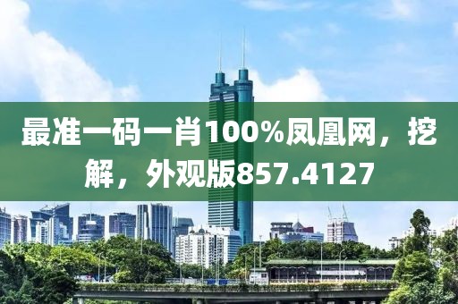 最准一码一肖100%凤凰网，挖解，外观版857.4127