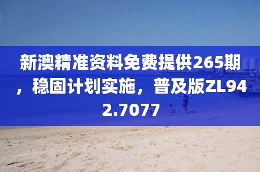 新澳精准资料免费提供265期，稳固计划实施，普及版ZL942.7077