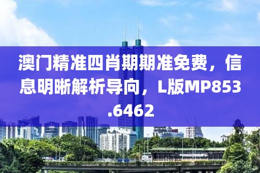 澳门精准四肖期期准免费，信息明晰解析导向，L版MP853.6462