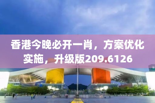 香港今晚必开一肖，方案优化实施，升级版209.6126