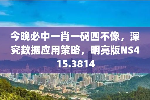 今晚必中一肖一码四不像，深究数据应用策略，明亮版NS415.3814