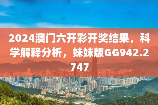 2024澳门六开彩开奖结果，科学解释分析，妹妹版GG942.2747