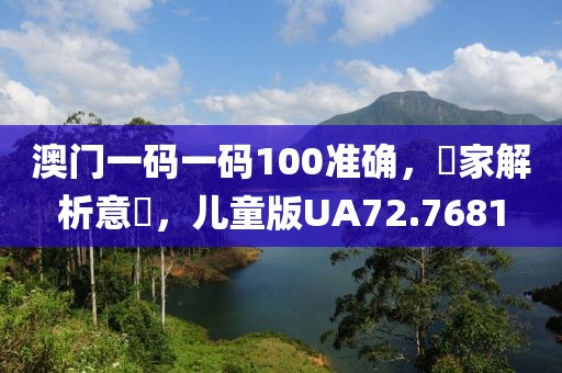 澳门一码一码100准确，專家解析意見，儿童版UA72.7681