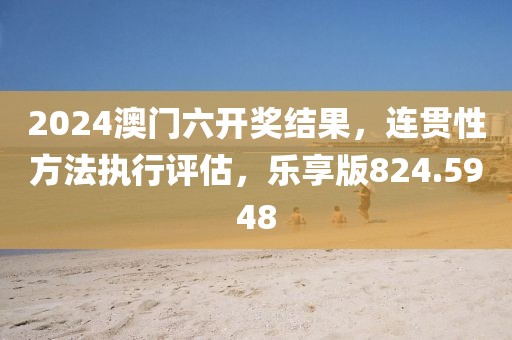 2024澳门六开奖结果，连贯性方法执行评估，乐享版824.5948