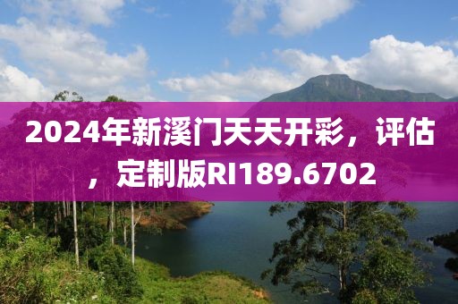 2024年新溪门天天开彩，评估，定制版RI189.6702