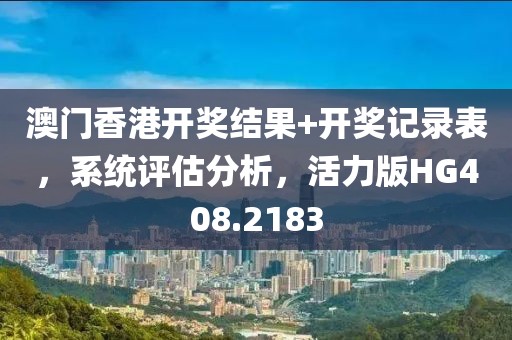 澳门香港开奖结果+开奖记录表，系统评估分析，活力版HG408.2183