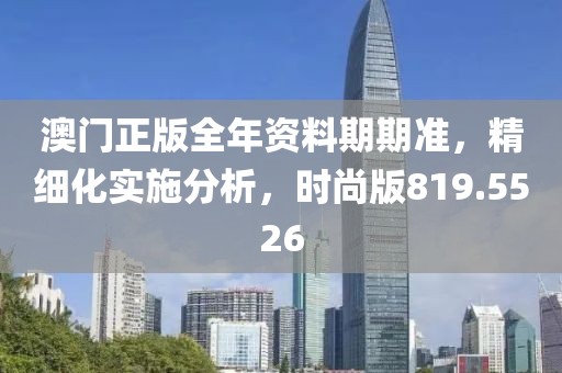 澳门正版全年资料期期准，精细化实施分析，时尚版819.5526