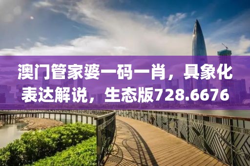 澳门管家婆一码一肖，具象化表达解说，生态版728.6676
