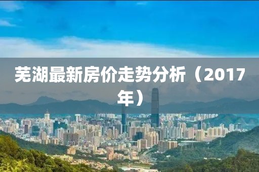 芜湖最新房价走势分析（2017年）