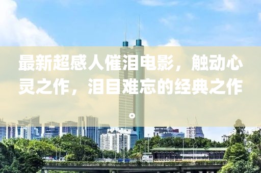 最新超感人催泪电影，触动心灵之作，泪目难忘的经典之作。